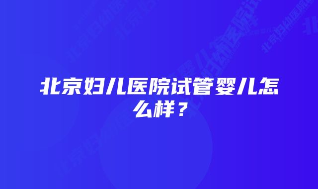 北京妇儿医院试管婴儿怎么样？