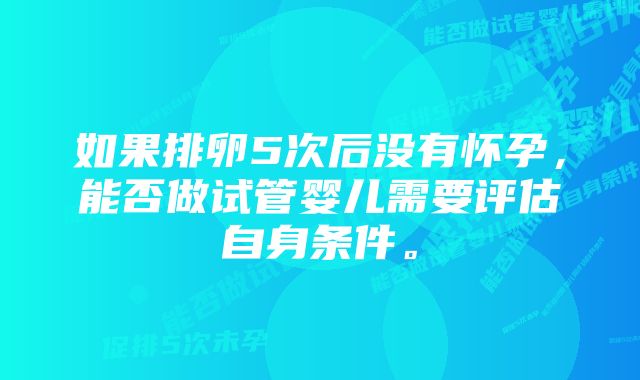 如果排卵5次后没有怀孕，能否做试管婴儿需要评估自身条件。