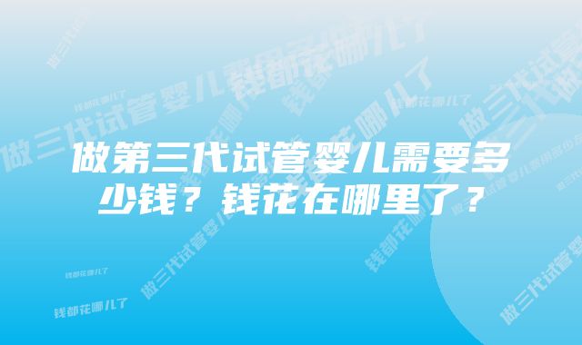 做第三代试管婴儿需要多少钱？钱花在哪里了？