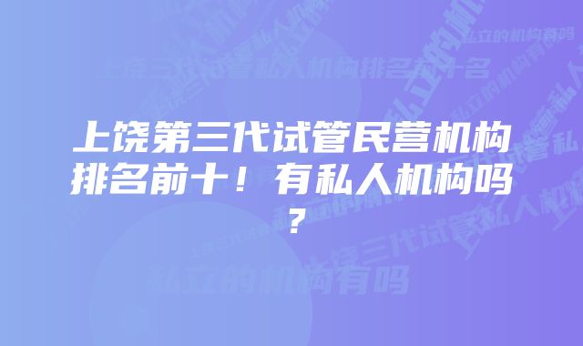 上饶第三代试管民营机构排名前十！有私人机构吗？