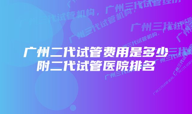 广州二代试管费用是多少附二代试管医院排名