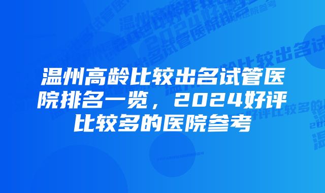 温州高龄比较出名试管医院排名一览，2024好评比较多的医院参考