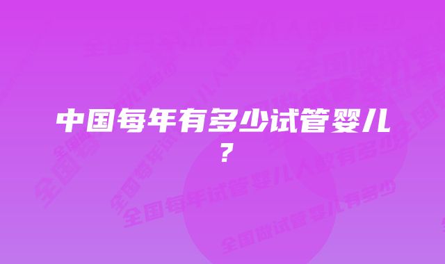 中国每年有多少试管婴儿？