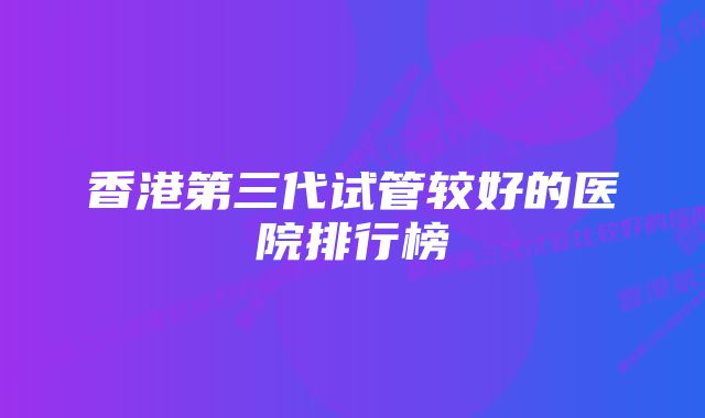 香港第三代试管较好的医院排行榜