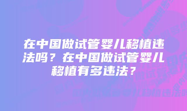 在中国做试管婴儿移植违法吗？在中国做试管婴儿移植有多违法？