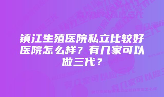 镇江生殖医院私立比较好医院怎么样？有几家可以做三代？