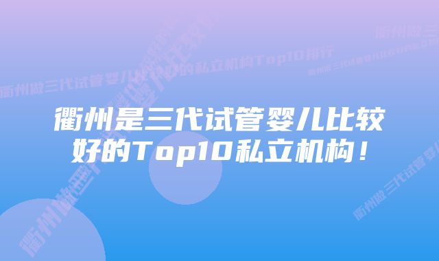 衢州是三代试管婴儿比较好的Top10私立机构！