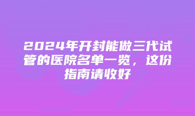 2024年开封能做三代试管的医院名单一览，这份指南请收好