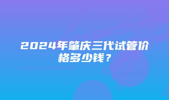 2024年肇庆三代试管价格多少钱？