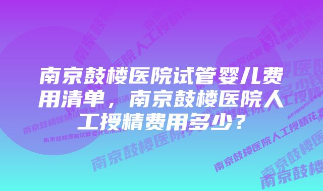 南京鼓楼医院试管婴儿费用清单，南京鼓楼医院人工授精费用多少？