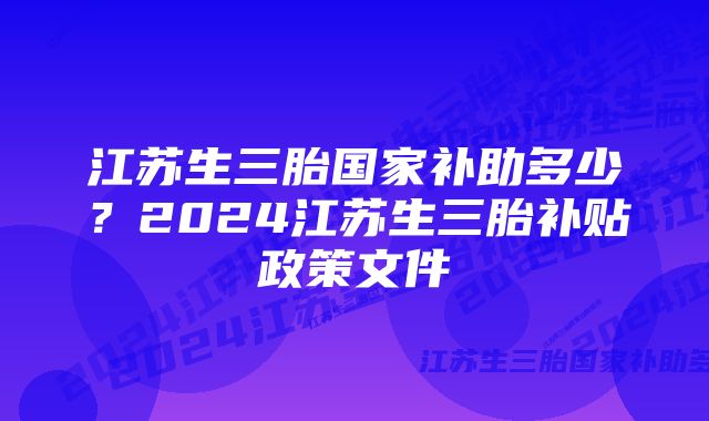 江苏生三胎国家补助多少？2024江苏生三胎补贴政策文件