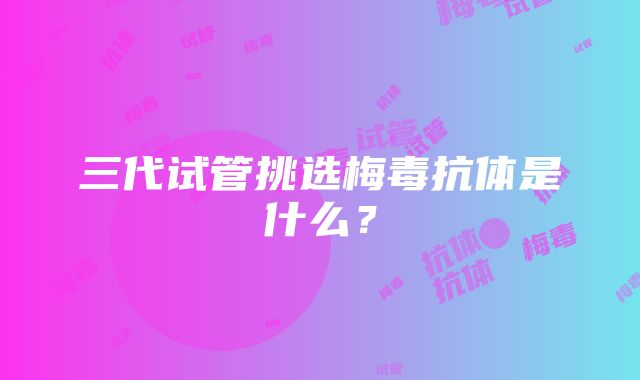 三代试管挑选梅毒抗体是什么？