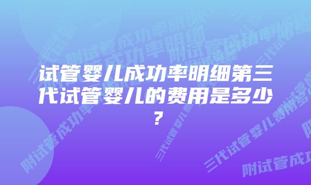 试管婴儿成功率明细第三代试管婴儿的费用是多少？