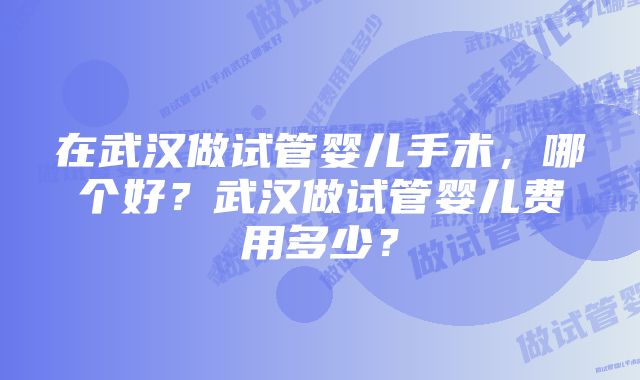 在武汉做试管婴儿手术，哪个好？武汉做试管婴儿费用多少？