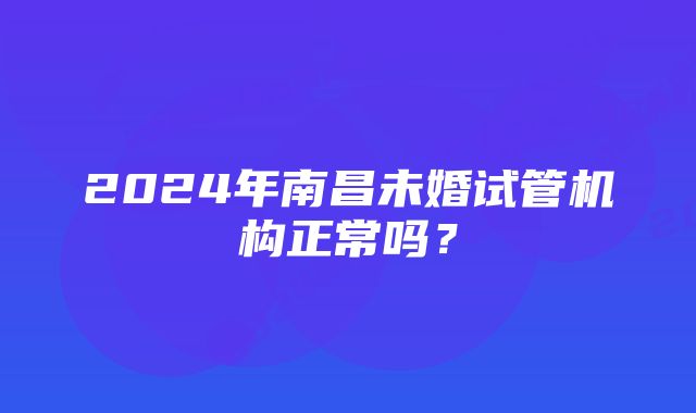 2024年南昌未婚试管机构正常吗？