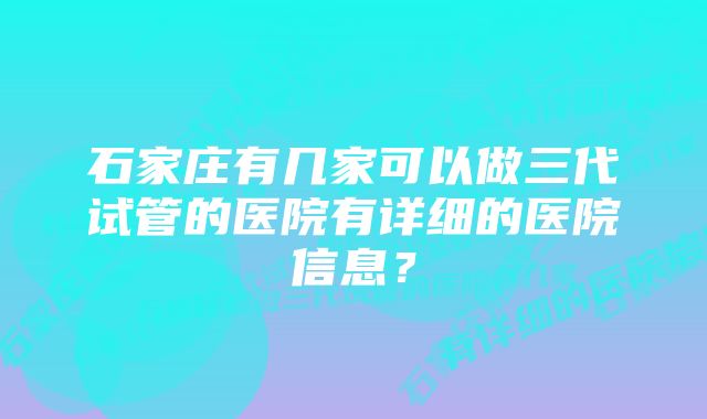 石家庄有几家可以做三代试管的医院有详细的医院信息？