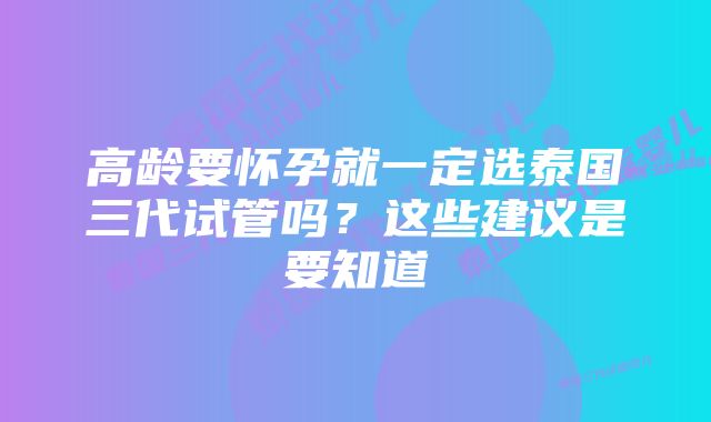 高龄要怀孕就一定选泰国三代试管吗？这些建议是要知道