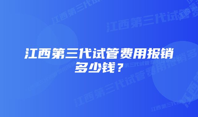 江西第三代试管费用报销多少钱？