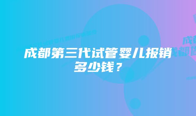 成都第三代试管婴儿报销多少钱？