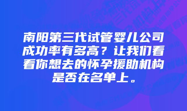 南阳第三代试管婴儿公司成功率有多高？让我们看看你想去的怀孕援助机构是否在名单上。