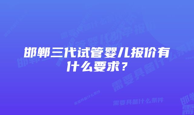 邯郸三代试管婴儿报价有什么要求？