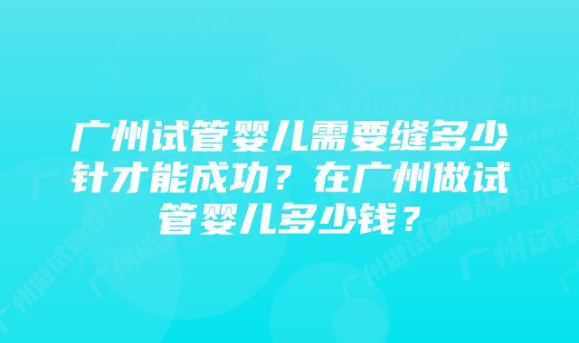 广州试管婴儿需要缝多少针才能成功？在广州做试管婴儿多少钱？