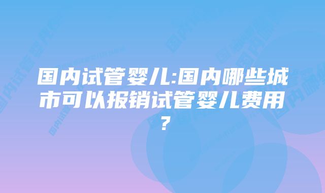 国内试管婴儿:国内哪些城市可以报销试管婴儿费用？