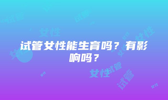 试管女性能生育吗？有影响吗？