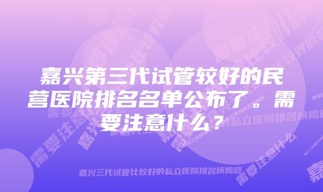 嘉兴第三代试管较好的民营医院排名名单公布了。需要注意什么？