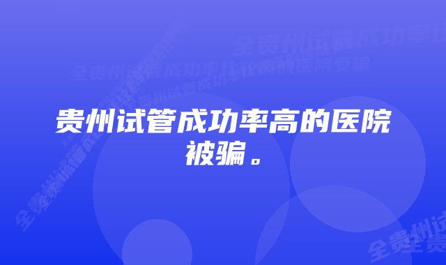 贵州试管成功率高的医院被骗。