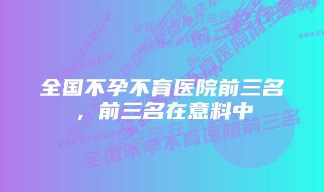 全国不孕不育医院前三名，前三名在意料中