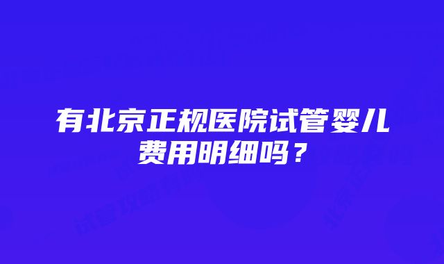 有北京正规医院试管婴儿费用明细吗？