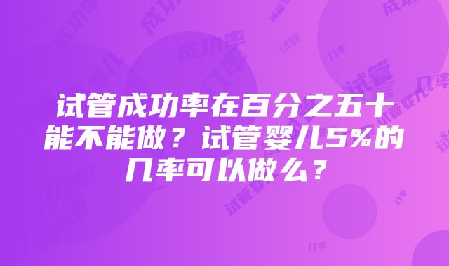 试管成功率在百分之五十能不能做？试管婴儿5%的几率可以做么？