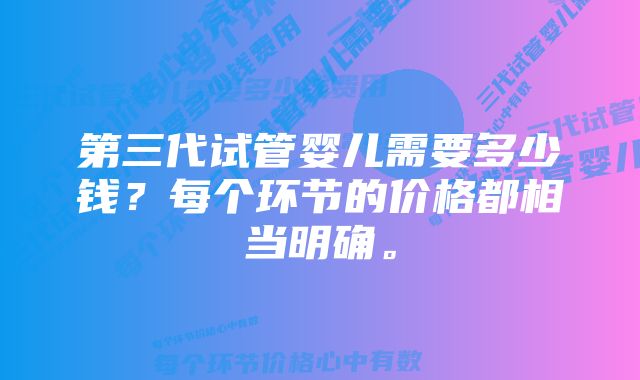 第三代试管婴儿需要多少钱？每个环节的价格都相当明确。