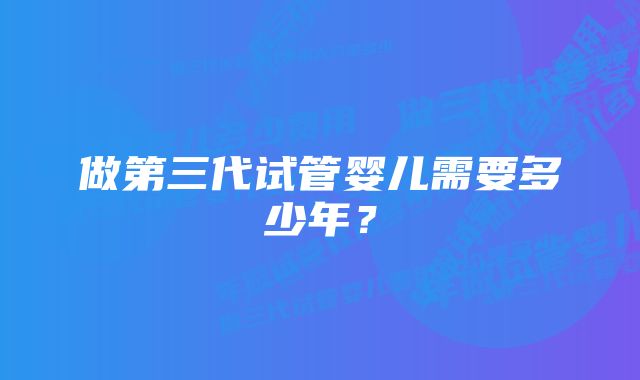 做第三代试管婴儿需要多少年？