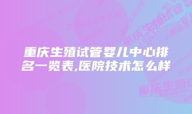 重庆生殖试管婴儿中心排名一览表,医院技术怎么样