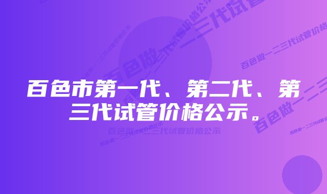 百色市第一代、第二代、第三代试管价格公示。