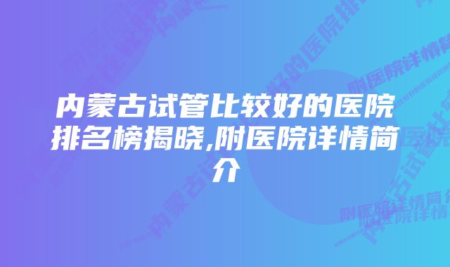 内蒙古试管比较好的医院排名榜揭晓,附医院详情简介