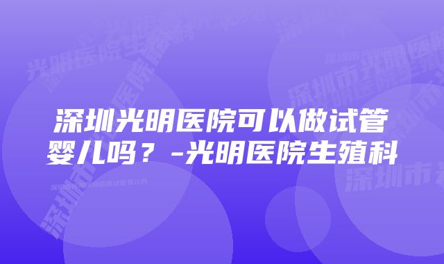 深圳光明医院可以做试管婴儿吗？-光明医院生殖科