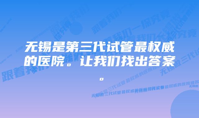 无锡是第三代试管最权威的医院。让我们找出答案。