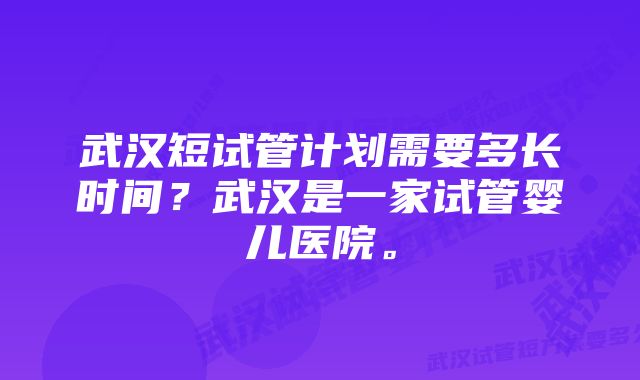 武汉短试管计划需要多长时间？武汉是一家试管婴儿医院。