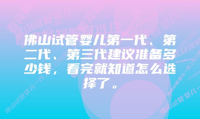 佛山试管婴儿第一代、第二代、第三代建议准备多少钱，看完就知道怎么选择了。