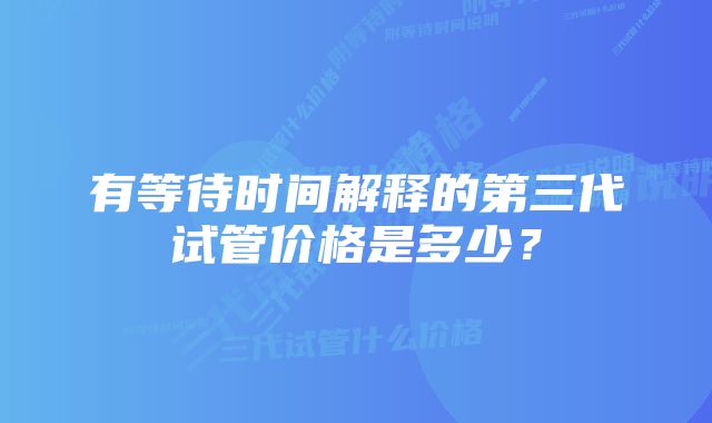 有等待时间解释的第三代试管价格是多少？