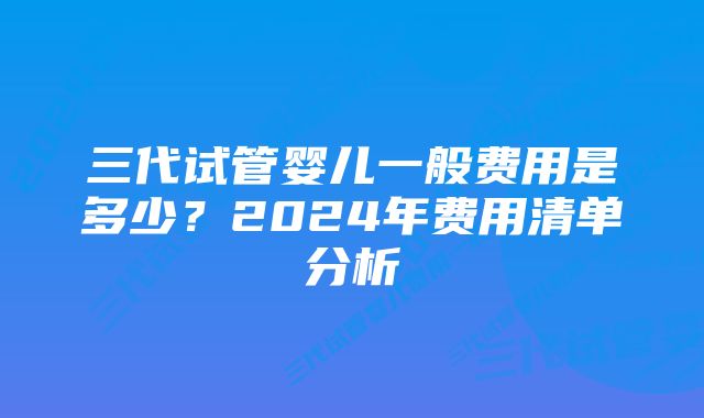 三代试管婴儿一般费用是多少？2024年费用清单分析