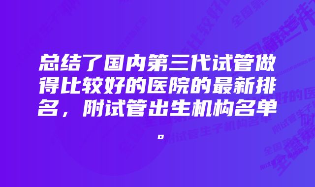 总结了国内第三代试管做得比较好的医院的最新排名，附试管出生机构名单。