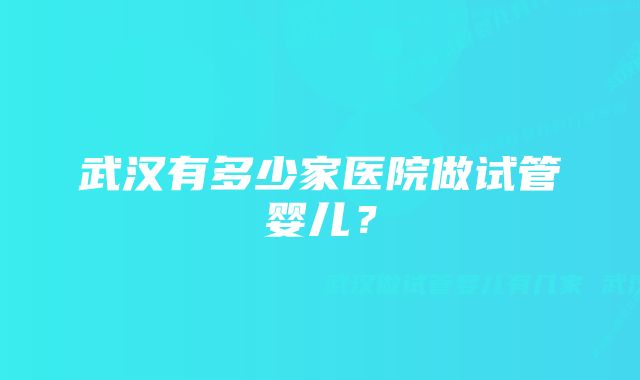 武汉有多少家医院做试管婴儿？