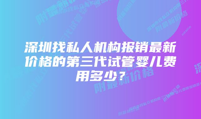 深圳找私人机构报销最新价格的第三代试管婴儿费用多少？