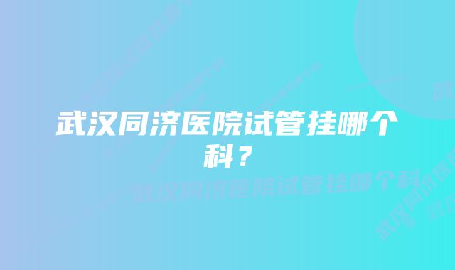 武汉同济医院试管挂哪个科？