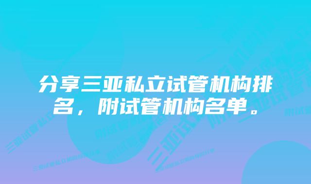 分享三亚私立试管机构排名，附试管机构名单。