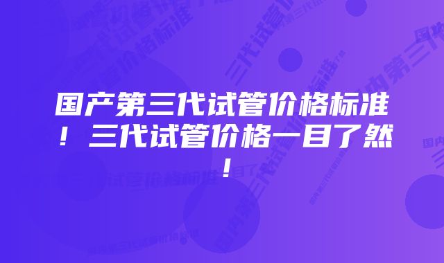 国产第三代试管价格标准！三代试管价格一目了然！